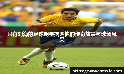 只有刘海的足球明星揭晓他的传奇故事与球场风采