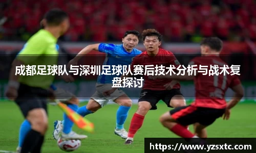 成都足球队与深圳足球队赛后技术分析与战术复盘探讨