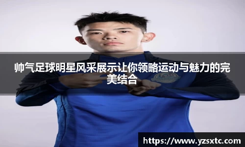帅气足球明星风采展示让你领略运动与魅力的完美结合