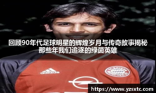 回顾90年代足球明星的辉煌岁月与传奇故事揭秘那些年我们追逐的绿茵英雄