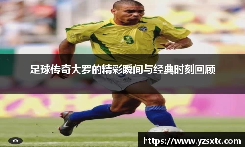 足球传奇大罗的精彩瞬间与经典时刻回顾